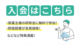 入会はこちら！「県薬主催の研修会に無料で参加！」「斡旋図書が会員価格！」などなど特典満載！