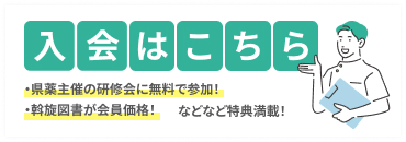 入会はこちら！「県薬主催の研修会に無料で参加！」「斡旋図書が会員価格！」などなど特典満載！